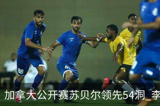 加拿大公开赛苏贝尔领先54洞 李昊桐79杆大滑坡